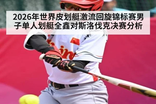 2026年世界皮划艇激流回旋锦标赛男子单人划艇全鑫对斯洛伐克决赛分析